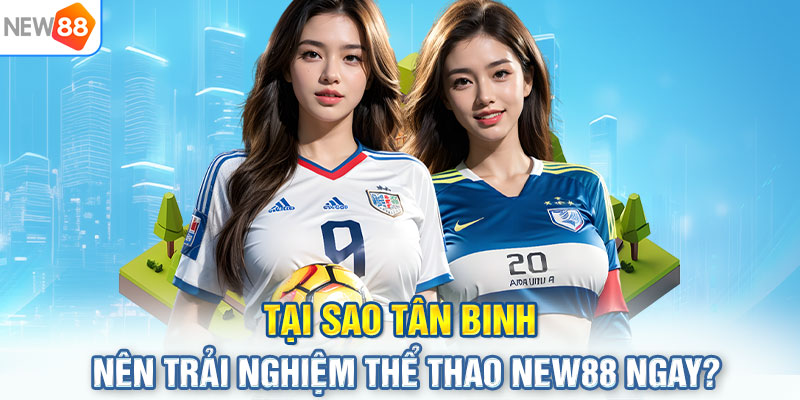 Tại sao tân binh nên trải nghiệm thể thao NEW88 ngay?